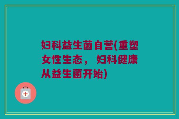 妇科益生菌自营(重塑女性生态， 妇科健康从益生菌开始)