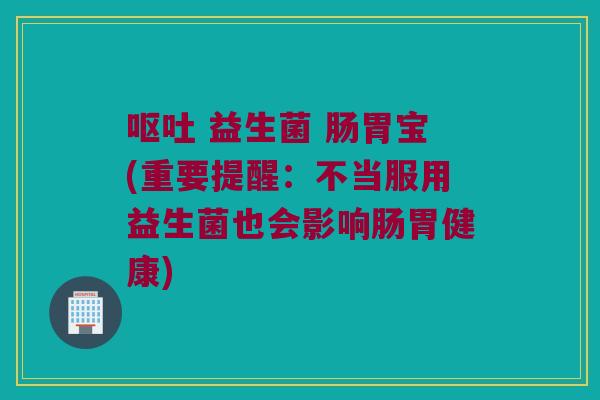 呕吐 益生菌 肠胃宝(重要提醒：不当服用益生菌也会影响肠胃健康)