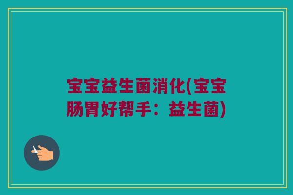 宝宝益生菌消化(宝宝肠胃好帮手:益生菌) 宝宝益生菌消化(宝宝肠胃好帮手:益生菌)