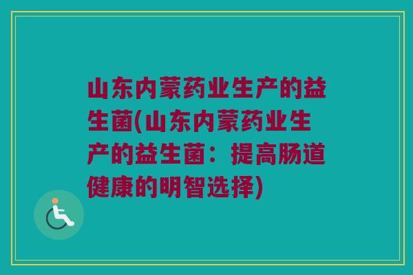 山东内蒙药业生产的益生菌(山东内蒙药业生产的益生菌:提高肠道健康的明智选择) 山东内蒙药业生产的益生菌(山东内蒙药业生产的益生菌:提高肠道健康的明智选择)