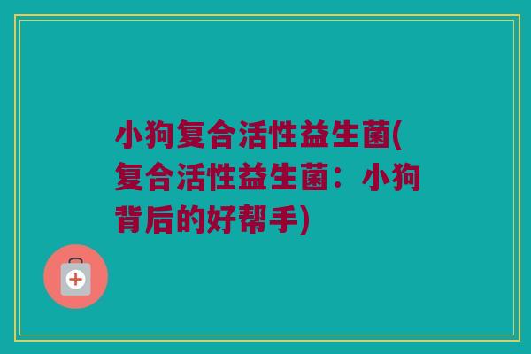 小狗复合活性益生菌(复合活性益生菌:小狗背后的好帮手) 小狗复合活性益生菌(复合活性益生菌:小狗背后的好帮手)