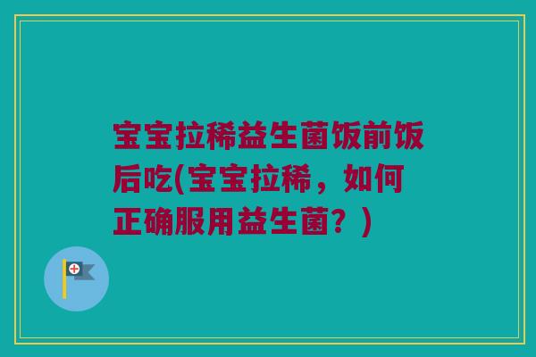 宝宝拉稀益生菌饭前饭后吃(宝宝拉稀，如何正确服用益生菌？)