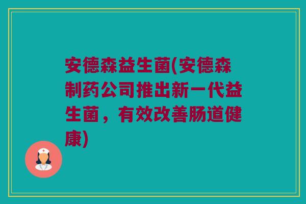 安德森益生菌(安德森制药公司推出新一代益生菌，有效改善肠道健康)