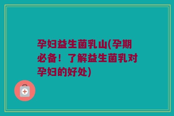 孕妇益生菌乳山(孕期必备！了解益生菌乳对孕妇的好处)