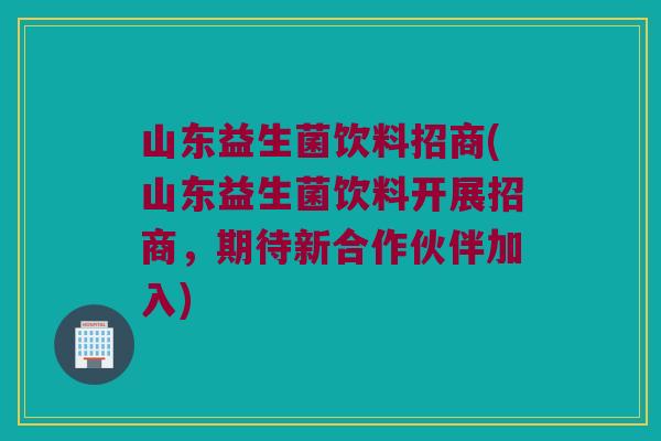 山东益生菌饮料招商(山东益生菌饮料开展招商，期待新合作伙伴加入)