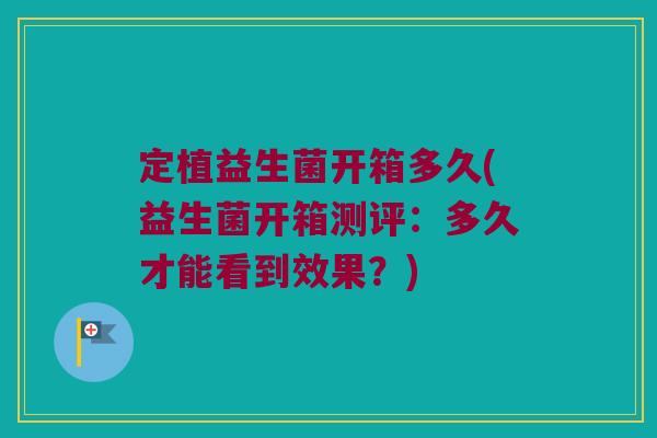 定植益生菌开箱多久(益生菌开箱测评：多久才能看到效果？)