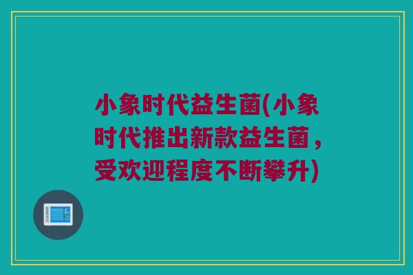 小象时代益生菌(小象时代推出新款益生菌，受欢迎程度不断攀升)