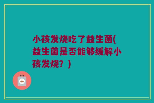 小孩发烧吃了益生菌(益生菌是否能够缓解小孩发烧？)