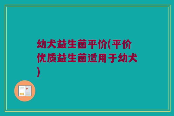 幼犬益生菌平价(平价优质益生菌适用于幼犬)