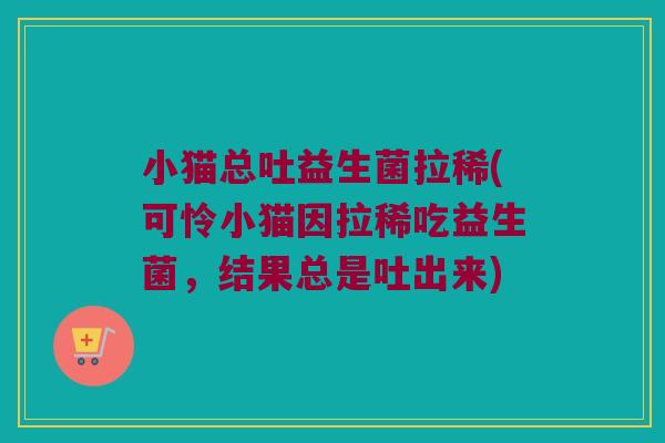 小猫总吐益生菌拉稀(可怜小猫因拉稀吃益生菌，结果总是吐出来)