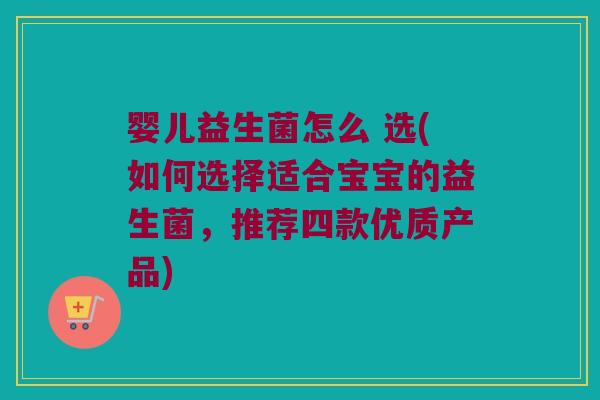 婴儿益生菌怎么 选(如何选择适合宝宝的益生菌，推荐四款优质产品)