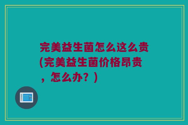 完美益生菌怎么这么贵(完美益生菌价格昂贵，怎么办？)