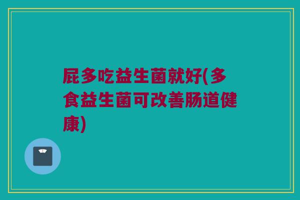 屁多吃益生菌就好(多食益生菌可改善肠道健康)