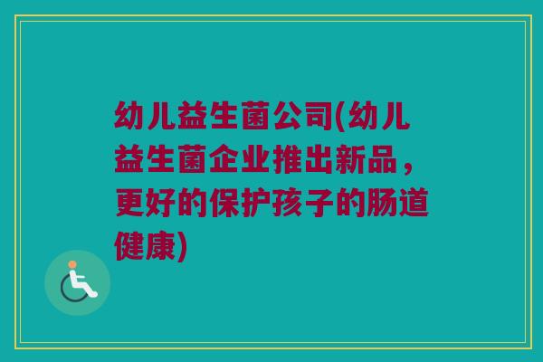 幼儿益生菌公司(幼儿益生菌企业推出新品，更好的保护孩子的肠道健康)