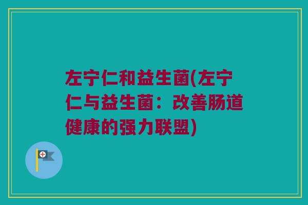 左宁仁和益生菌(左宁仁与益生菌：改善肠道健康的强力联盟)