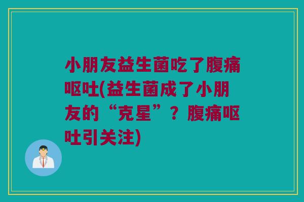 小朋友益生菌吃了腹痛呕吐(益生菌成了小朋友的“克星”？腹痛呕吐引关注)