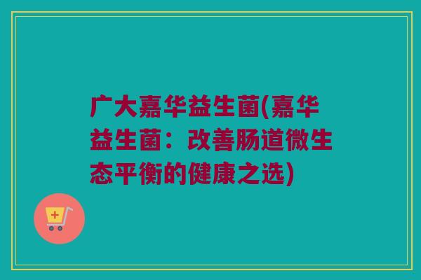 广大嘉华益生菌(嘉华益生菌：改善肠道微生态平衡的健康之选)