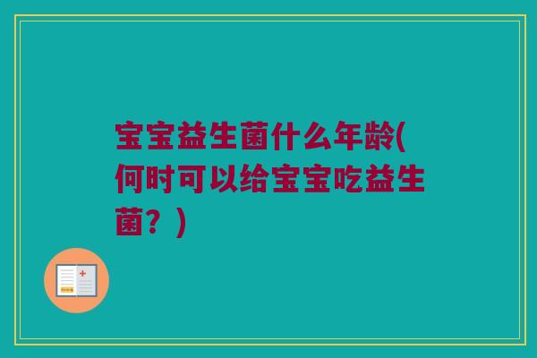 宝宝益生菌什么年龄(何时可以给宝宝吃益生菌?) 宝宝益生菌什么年龄(何时可以给宝宝吃益生菌?)