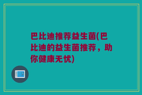 巴比迪推荐益生菌(巴比迪的益生菌推荐，助你健康无忧)
