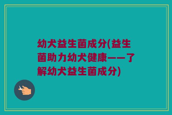 幼犬益生菌成分(益生菌助力幼犬健康——了解幼犬益生菌成分)