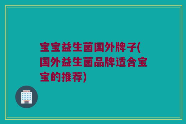 宝宝益生菌国外牌子(国外益生菌品牌适合宝宝的推荐)