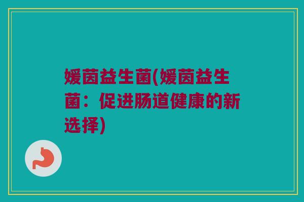 媛茵益生菌(媛茵益生菌：促进肠道健康的新选择)