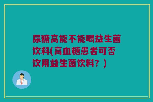 尿糖高能不能喝益生菌饮料(高血糖患者可否饮用益生菌饮料？)