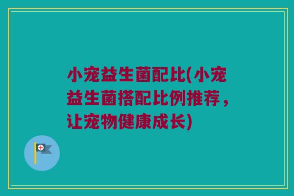 小宠益生菌配比(小宠益生菌搭配比例推荐，让宠物健康成长)