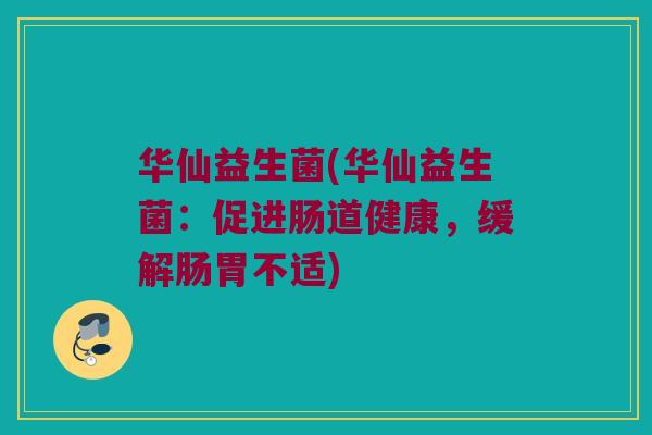 华仙益生菌(华仙益生菌：促进肠道健康，缓解肠胃不适)