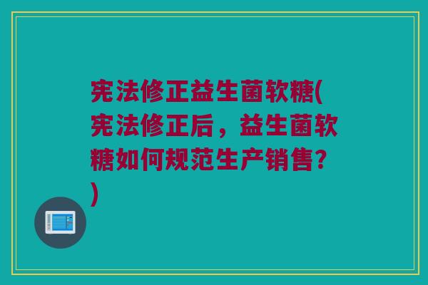 宪法修正益生菌软糖(宪法修正后，益生菌软糖如何规范生产销售？)