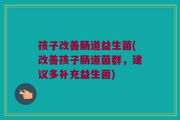 孩子改善肠道益生菌(改善孩子肠道菌群，建议多补充益生菌)
