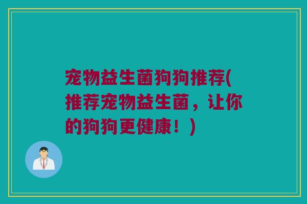 宠物益生菌狗狗推荐(推荐宠物益生菌,让你的狗狗更健康!) 宠物益生菌狗狗推荐(推荐宠物益生菌,让你的狗狗更健康!)