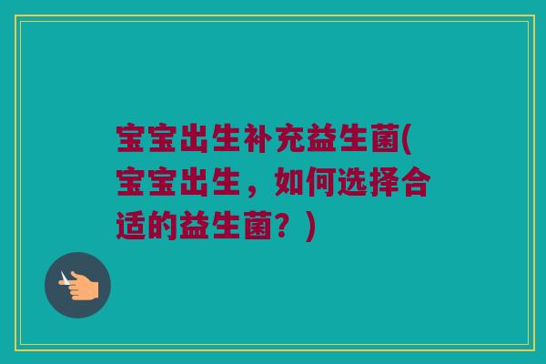 宝宝出生补充益生菌(宝宝出生，如何选择合适的益生菌？)