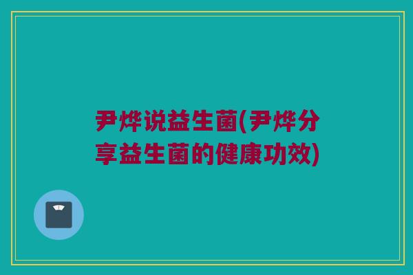 尹烨说益生菌(尹烨分享益生菌的健康功效)