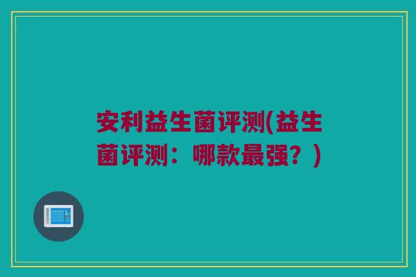 安利益生菌评测(益生菌评测：哪款最强？)