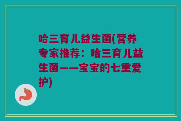 哈三育儿益生菌(营养专家推荐：哈三育儿益生菌——宝宝的七重爱护)