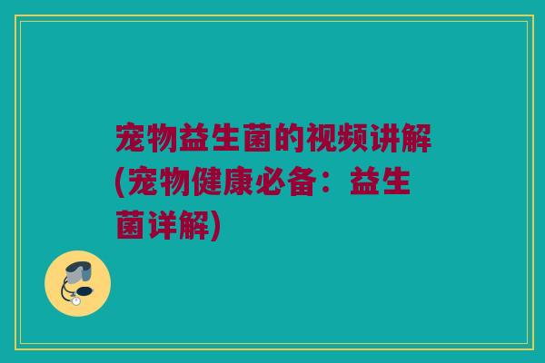 宠物益生菌的视频讲解(宠物健康必备：益生菌详解)