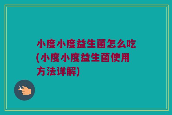 小度小度益生菌怎么吃(小度小度益生菌使用方法详解)