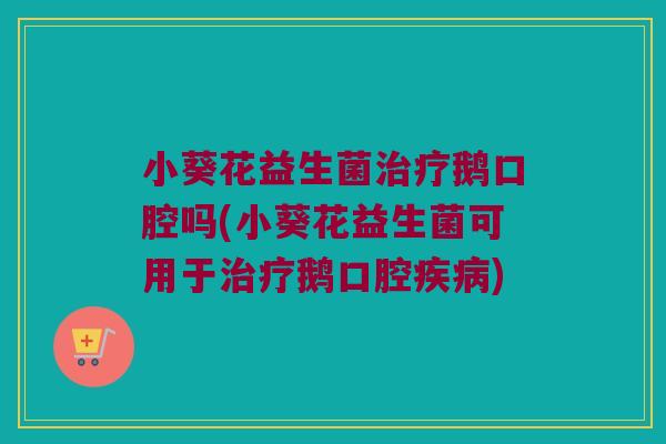 小葵花益生菌鹅口腔吗(小葵花益生菌可用于鹅口腔) 小葵花益生菌鹅口腔吗(小葵花益生菌可用于鹅口腔)