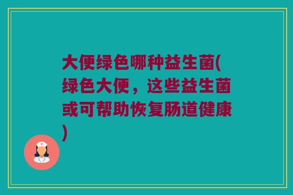 大便绿色哪种益生菌(绿色大便，这些益生菌或可帮助恢复肠道健康)