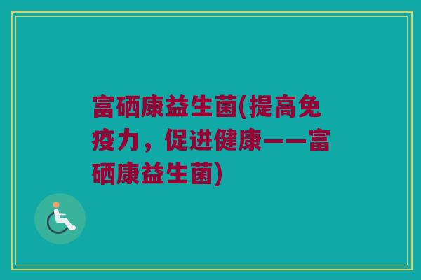 富硒康益生菌(提高免疫力，促进健康——富硒康益生菌)