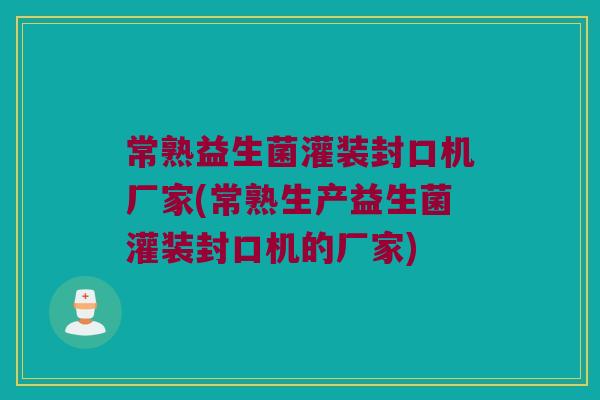 常熟益生菌灌装封口机厂家(常熟生产益生菌灌装封口机的厂家) 常熟益生菌灌装封口机厂家(常熟生产益生菌灌装封口机的厂家)