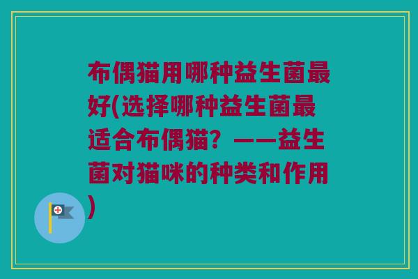 布偶猫用哪种益生菌最好(选择哪种益生菌最适合布偶猫？——益生菌对猫咪的种类和作用)