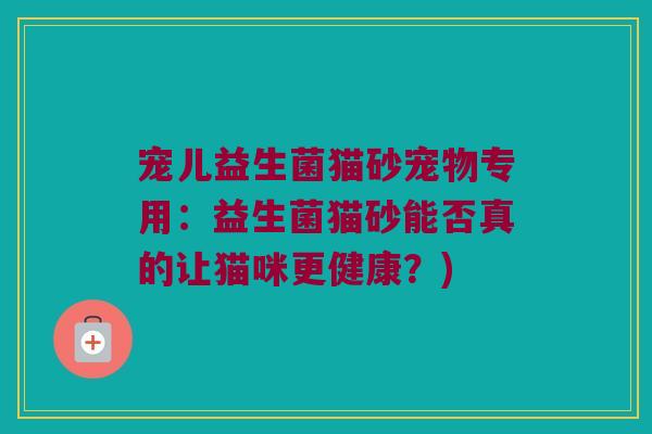 宠儿益生菌猫砂宠物专用：益生菌猫砂能否真的让猫咪更健康？)
