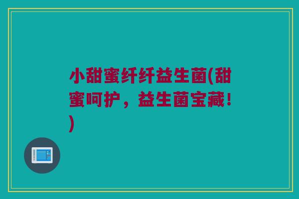 小甜蜜纤纤益生菌(甜蜜呵护，益生菌宝藏！)