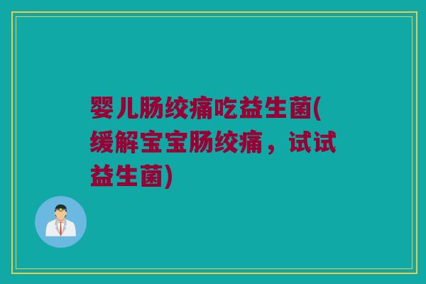 婴儿肠绞痛吃益生菌(缓解宝宝肠绞痛，试试益生菌)