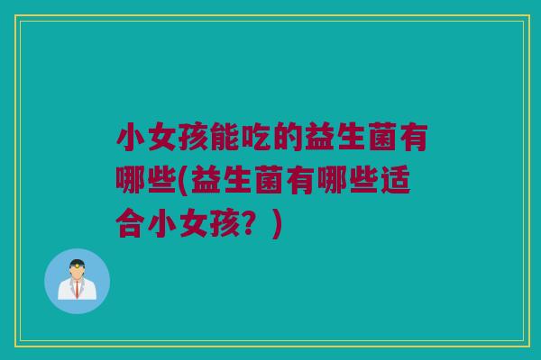 小女孩能吃的益生菌有哪些(益生菌有哪些适合小女孩？)