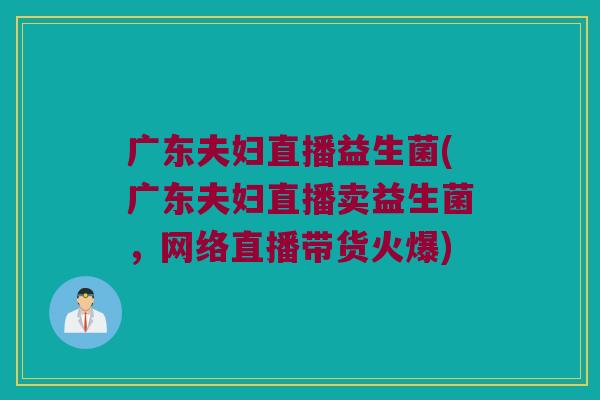 广东夫妇直播益生菌(广东夫妇直播卖益生菌，网络直播带货火爆)