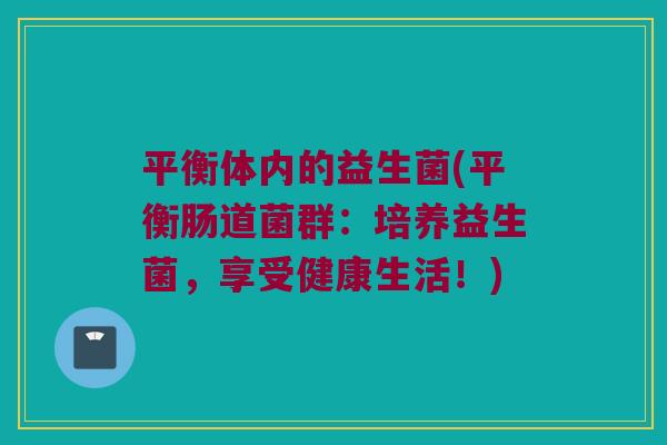 平衡体内的益生菌(平衡肠道菌群:培养益生菌,享受健康生活!) 平衡体内的益生菌(平衡肠道菌群:培养益生菌,享受健康生活!)
