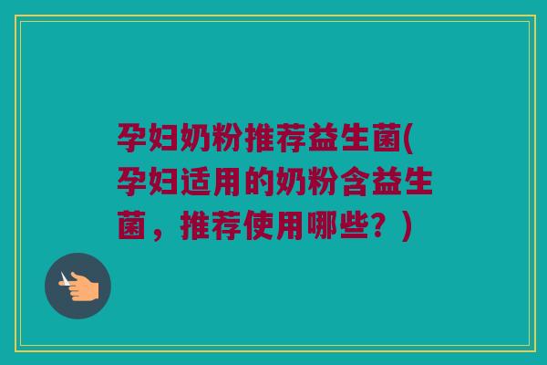 孕妇奶粉推荐益生菌(孕妇适用的奶粉含益生菌，推荐使用哪些？)